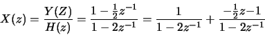 \begin{displaymath}X(z) = \frac{Y(Z)}{H(z)} = \frac{1-\frac{1}{2}z^{-1}}{1-2z^{-1}} =
\frac{1}{1-2z^{-1}} +
\frac{-\frac{1}{2}z{-1}}{1-2z^{-1}}
\end{displaymath}